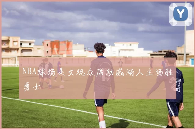 NBA球场美女观众席助威湖人主场胜勇士