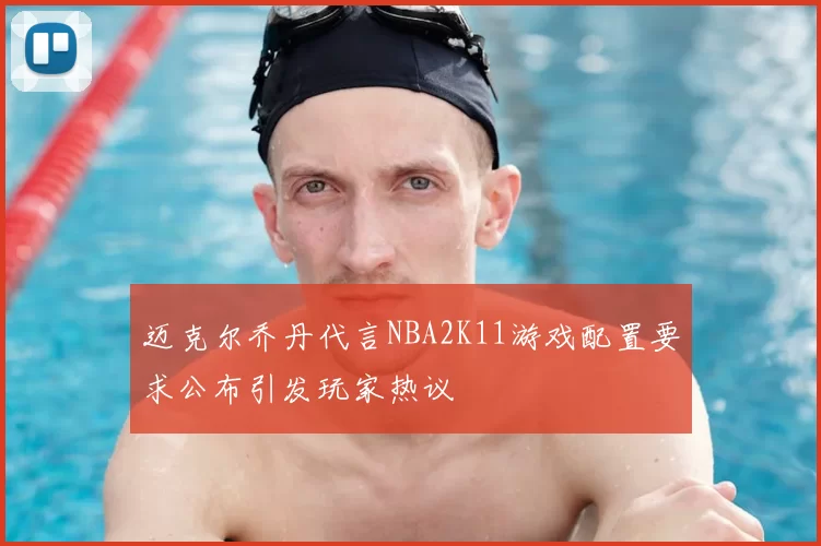 迈克尔乔丹代言NBA2K11游戏配置要求公布引发玩家热议