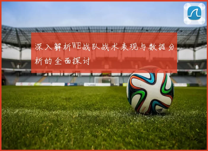深入解析WE战队战术表现与数据分析的全面探讨