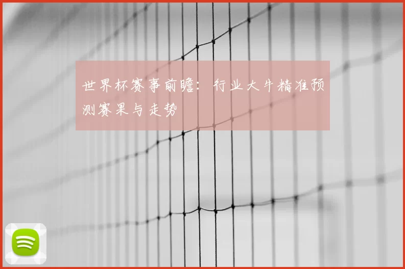 世界杯赛事前瞻:行业大牛精准预测赛果与走势
