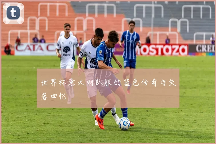 世界杯意大利队服的蓝色传奇与失落回忆